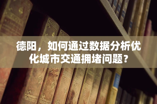 德阳，如何通过数据分析优化城市交通拥堵问题？