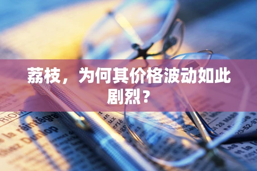 荔枝，为何其价格波动如此剧烈？