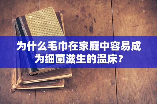 为什么毛巾在家庭中容易成为细菌滋生的温床？