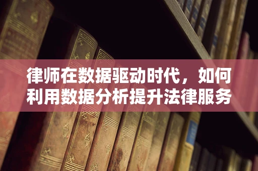 律师在数据驱动时代，如何利用数据分析提升法律服务效率？