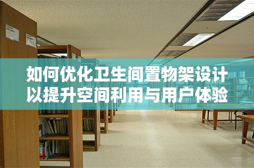 如何优化卫生间置物架设计以提升空间利用与用户体验？