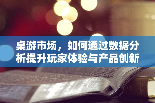 桌游市场，如何通过数据分析提升玩家体验与产品创新？