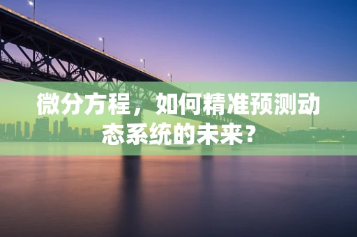 微分方程，如何精准预测动态系统的未来？