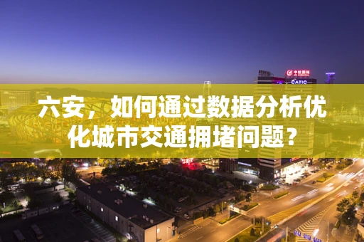 六安，如何通过数据分析优化城市交通拥堵问题？