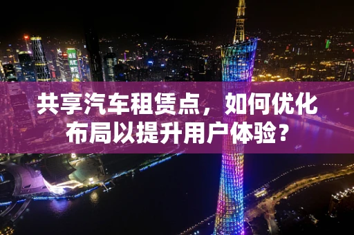 共享汽车租赁点，如何优化布局以提升用户体验？