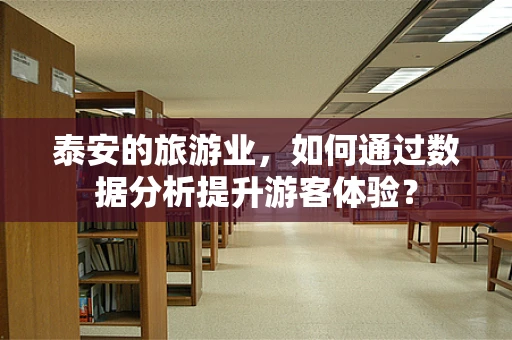 泰安的旅游业，如何通过数据分析提升游客体验？