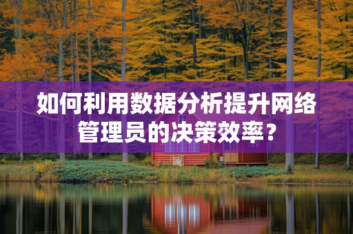 如何利用数据分析提升网络管理员的决策效率？