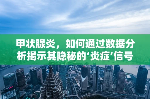 甲状腺炎，如何通过数据分析揭示其隐秘的‘炎症’信号？