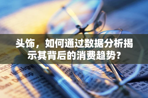 头饰，如何通过数据分析揭示其背后的消费趋势？