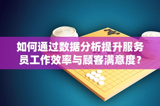 如何通过数据分析提升服务员工作效率与顾客满意度？