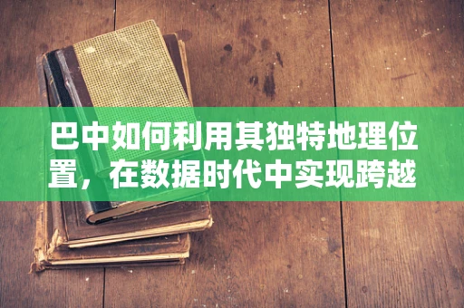 巴中如何利用其独特地理位置，在数据时代中实现跨越式发展？