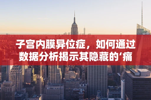 子宫内膜异位症，如何通过数据分析揭示其隐藏的‘痛’因？