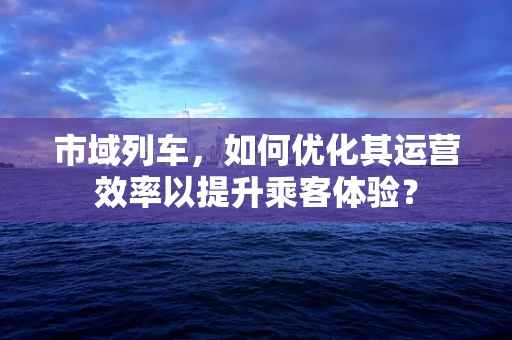 市域列车，如何优化其运营效率以提升乘客体验？