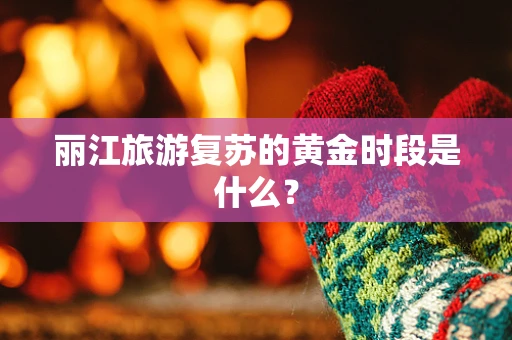 丽江旅游复苏的黄金时段是什么？