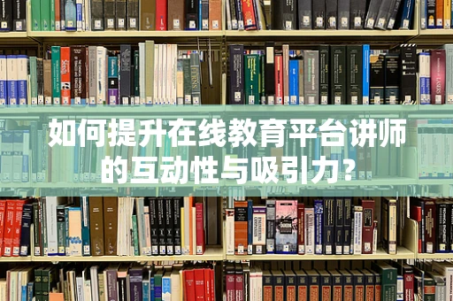 如何提升在线教育平台讲师的互动性与吸引力？