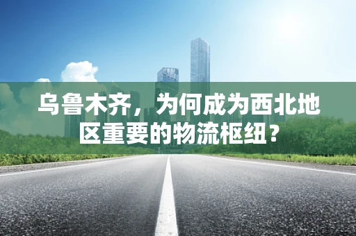 乌鲁木齐，为何成为西北地区重要的物流枢纽？