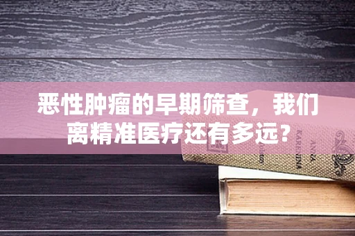 恶性肿瘤的早期筛查，我们离精准医疗还有多远？