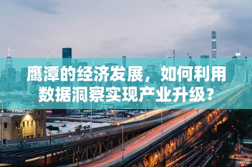 鹰潭的经济发展，如何利用数据洞察实现产业升级？