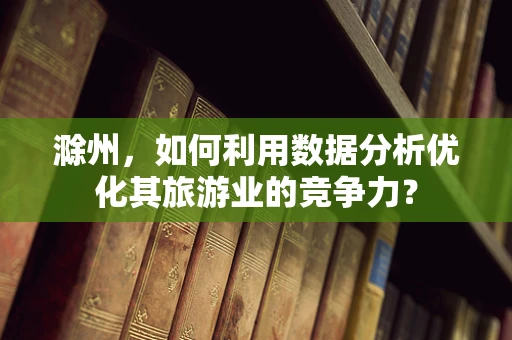 滁州，如何利用数据分析优化其旅游业的竞争力？