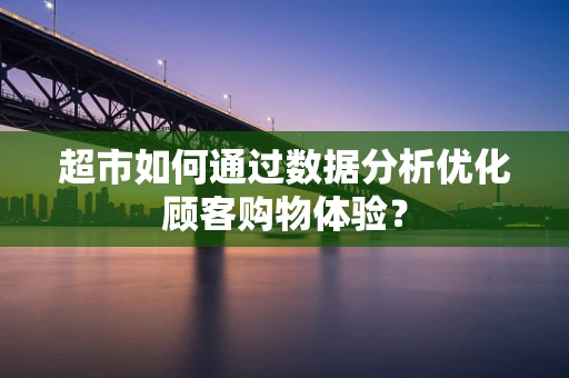 超市如何通过数据分析优化顾客购物体验？