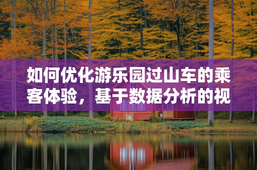 如何优化游乐园过山车的乘客体验，基于数据分析的视角