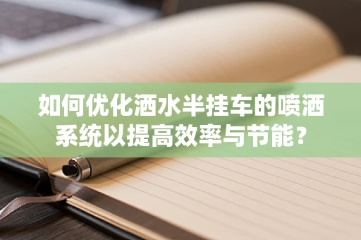 如何优化洒水半挂车的喷洒系统以提高效率与节能？