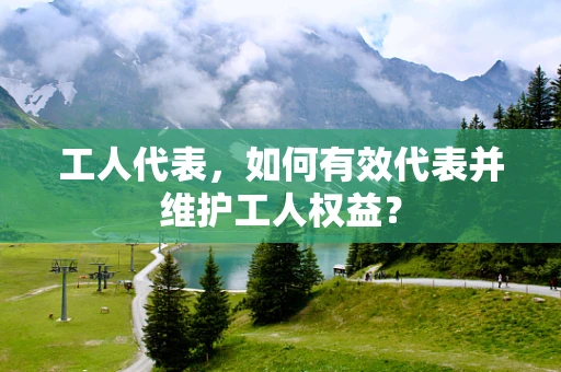 工人代表，如何有效代表并维护工人权益？