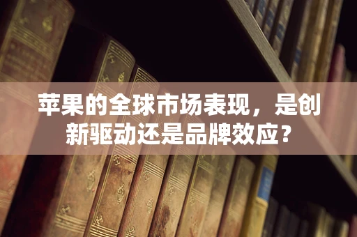 苹果的全球市场表现，是创新驱动还是品牌效应？