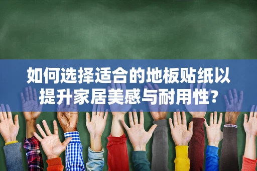 如何选择适合的地板贴纸以提升家居美感与耐用性？