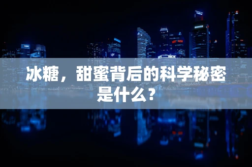 冰糖，甜蜜背后的科学秘密是什么？