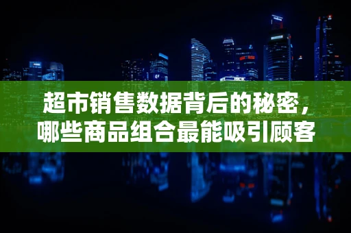 超市销售数据背后的秘密，哪些商品组合最能吸引顾客？