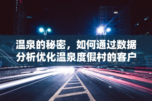 温泉的秘密，如何通过数据分析优化温泉度假村的客户体验？