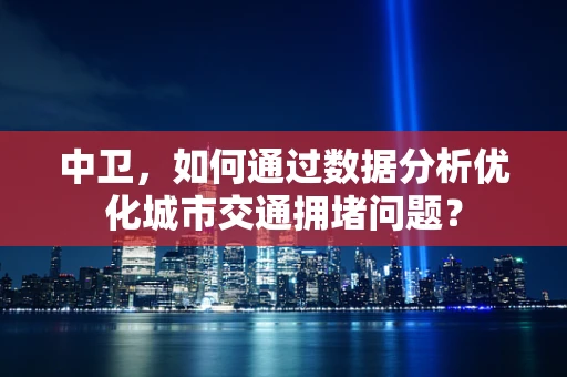 中卫，如何通过数据分析优化城市交通拥堵问题？