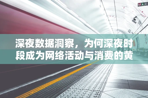 深夜数据洞察，为何深夜时段成为网络活动与消费的黄金时间？