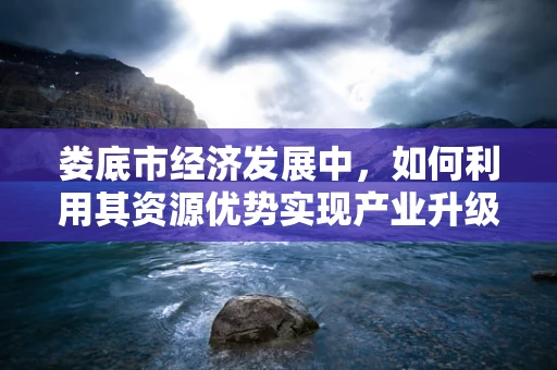 娄底市经济发展中，如何利用其资源优势实现产业升级？