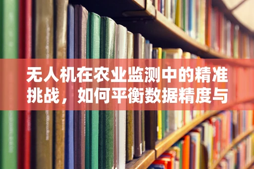 无人机在农业监测中的精准挑战，如何平衡数据精度与成本效益？