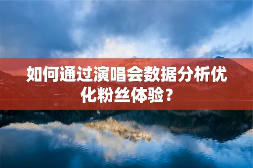 如何通过演唱会数据分析优化粉丝体验？