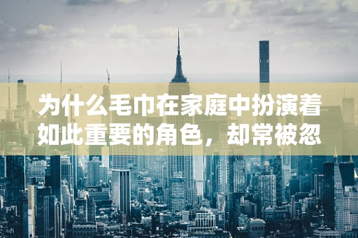 为什么毛巾在家庭中扮演着如此重要的角色，却常被忽视其卫生问题？