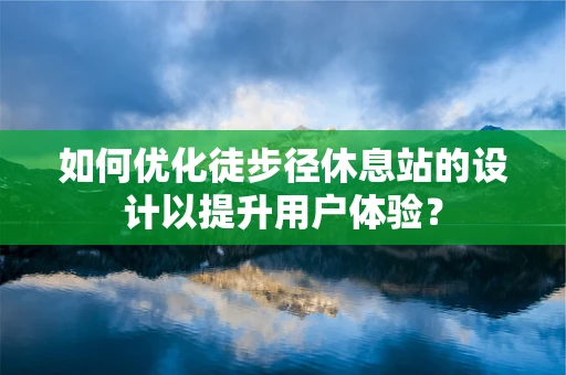 如何优化徒步径休息站的设计以提升用户体验？