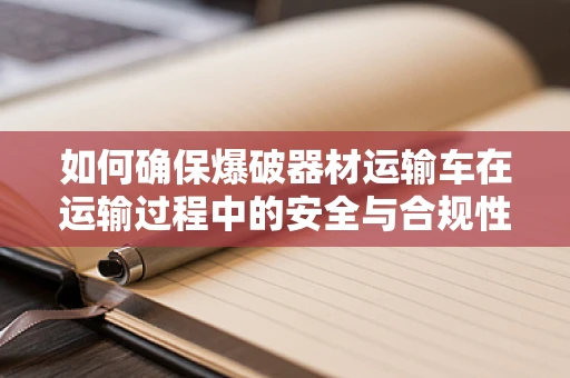 如何确保爆破器材运输车在运输过程中的安全与合规性？