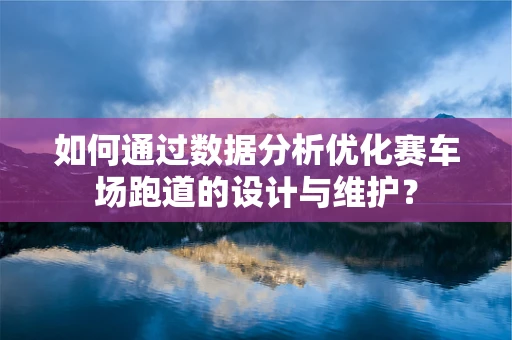 如何通过数据分析优化赛车场跑道的设计与维护？