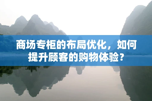 商场专柜的布局优化，如何提升顾客的购物体验？