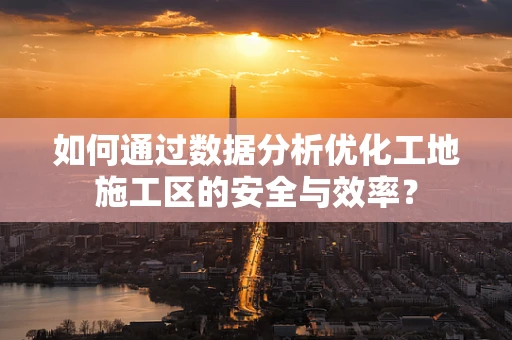 如何通过数据分析优化工地施工区的安全与效率？