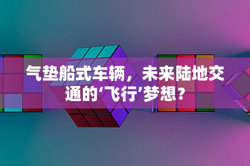 气垫船式车辆，未来陆地交通的‘飞行’梦想？