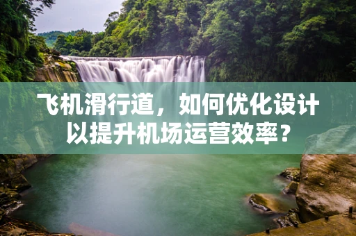 飞机滑行道，如何优化设计以提升机场运营效率？