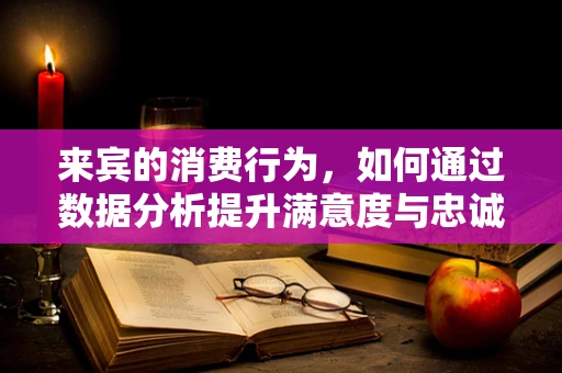 来宾的消费行为，如何通过数据分析提升满意度与忠诚度？