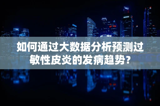 如何通过大数据分析预测过敏性皮炎的发病趋势？