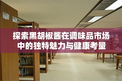 探索黑胡椒酱在调味品市场中的独特魅力与健康考量