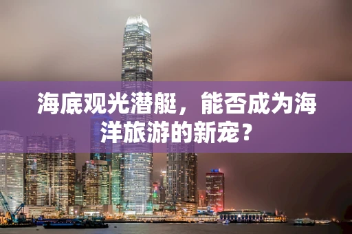 海底观光潜艇，能否成为海洋旅游的新宠？