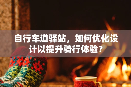 自行车道驿站，如何优化设计以提升骑行体验？